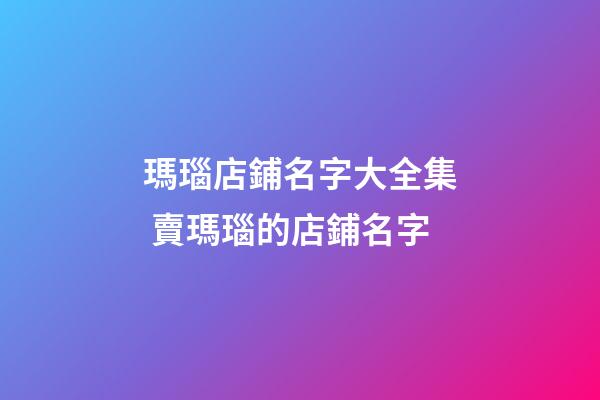 瑪瑙店鋪名字大全集 賣瑪瑙的店鋪名字-第1張-店鋪起名-玄機派